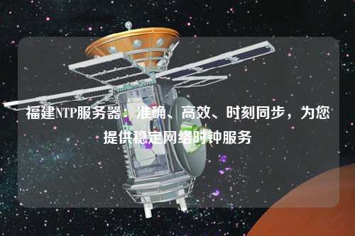 福建NTP服務(wù)器：準(zhǔn)確、高效、時(shí)刻同步，為您提供穩(wěn)定網(wǎng)絡(luò)時(shí)鐘服務(wù)