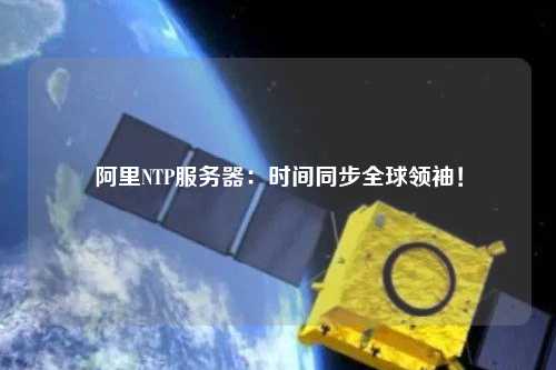 阿里NTP服務(wù)器：時(shí)間同步全球領(lǐng)袖！