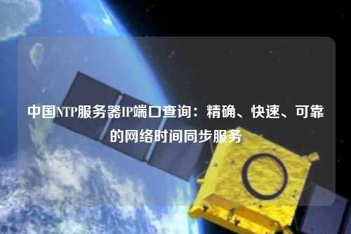 中國NTP服務器IP端口查詢：精確、快速、可靠的網(wǎng)絡時間同步服務