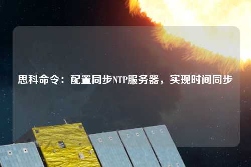 思科命令：配置同步NTP服務(wù)器，實(shí)現(xiàn)時(shí)間同步