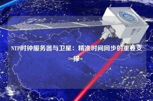 NTP時鐘服務(wù)器與衛(wèi)星：精準時間同步的重要支撐