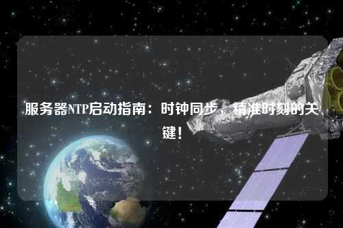 服務(wù)器NTP啟動指南：時鐘同步，精準時刻的關(guān)鍵！