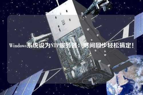 Windows系統(tǒng)設(shè)為NTP服務(wù)器：時(shí)間同步輕松搞定！