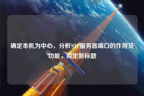 確定本機(jī)為中心，分析NTP服務(wù)器端口的作用及功能，擬定新標(biāo)題