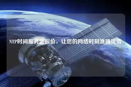 NTP時間服務(wù)器報(bào)價(jià)，讓您的網(wǎng)絡(luò)時刻準(zhǔn)確可信