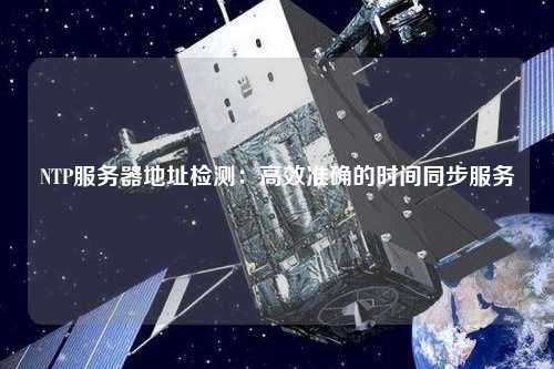 NTP服務(wù)器地址檢測：高效準(zhǔn)確的時(shí)間同步服務(wù)