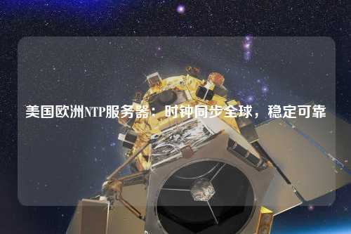 美國歐洲NTP服務器：時鐘同步全球，穩定可靠