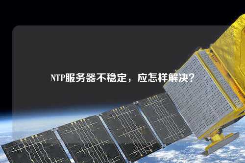 NTP服務(wù)器不穩(wěn)定，應(yīng)怎樣解決？