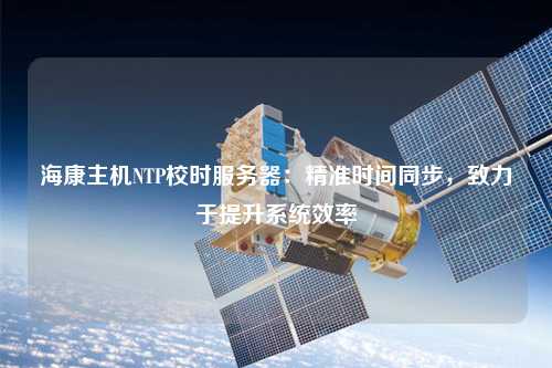 海康主機(jī)NTP校時(shí)服務(wù)器：精準(zhǔn)時(shí)間同步，致力于提升系統(tǒng)效率