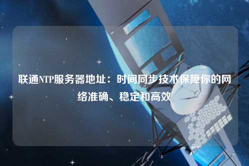 聯(lián)通NTP服務(wù)器地址：時間同步技術(shù)保障你的網(wǎng)絡(luò)準確、穩(wěn)定和高效