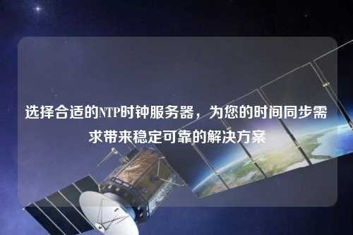 選擇合適的NTP時鐘服務器，為您的時間同步需求帶來穩定可靠的解決方案