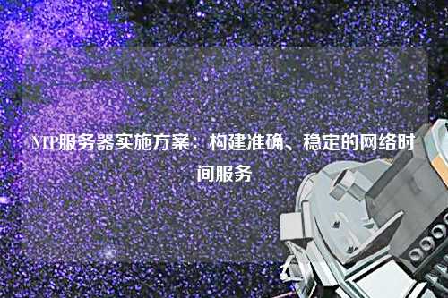 NTP服務(wù)器實(shí)施方案：構(gòu)建準(zhǔn)確、穩(wěn)定的網(wǎng)絡(luò)時(shí)間服務(wù)