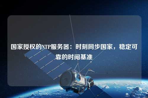 國家授權的NTP服務器：時刻同步國家，穩(wěn)定可靠的時間基準