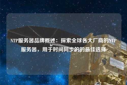 NTP服務器品牌概述：探索全球各大廠商的NTP服務器，用于時間同步的的最佳選擇