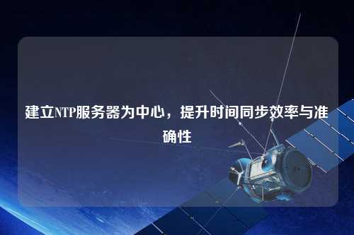 建立NTP服務(wù)器為中心，提升時間同步效率與準(zhǔn)確性