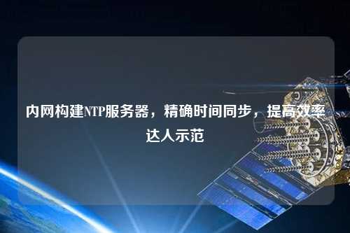 內(nèi)網(wǎng)構(gòu)建NTP服務(wù)器，精確時間同步，提高效率達(dá)人示范