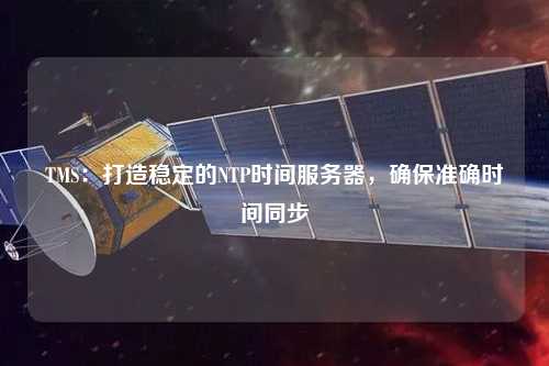 TMS：打造穩(wěn)定的NTP時(shí)間服務(wù)器，確保準(zhǔn)確時(shí)間同步