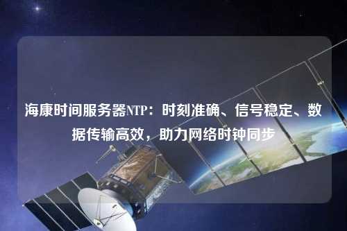 ?？禃r(shí)間服務(wù)器NTP：時(shí)刻準(zhǔn)確、信號(hào)穩(wěn)定、數(shù)據(jù)傳輸高效，助力網(wǎng)絡(luò)時(shí)鐘同步