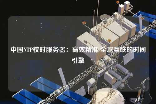 中國NTP校時服務器：高效精準 全球互聯(lián)的時間引擎
