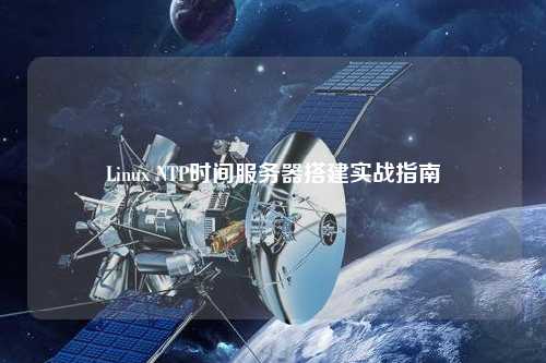 Linux NTP時間服務器搭建實戰(zhàn)指南