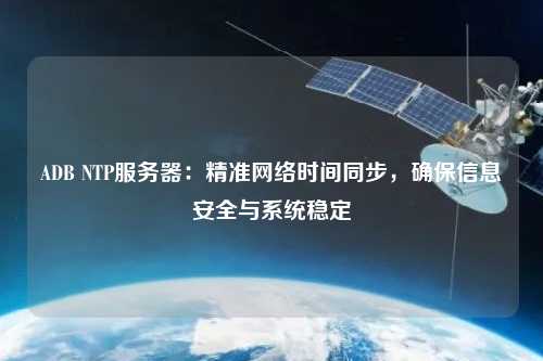 ADB NTP服務器：精準網(wǎng)絡時間同步，確保信息安全與系統(tǒng)穩(wěn)定