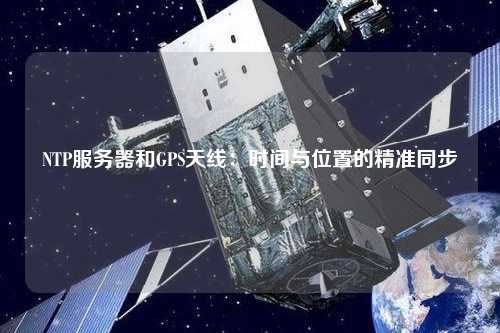 NTP服務(wù)器和GPS天線(xiàn)：時(shí)間與位置的精準(zhǔn)同步