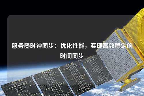 服務(wù)器時鐘同步：優(yōu)化性能，實(shí)現(xiàn)高效穩(wěn)定的時間同步
