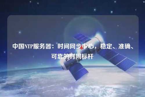 中國(guó)NTP服務(wù)器：時(shí)間同步中心，穩(wěn)定、準(zhǔn)確、可靠的時(shí)間標(biāo)桿