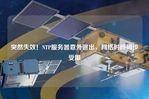 突然失效！NTP服務器意外退出，網絡時間同步受阻