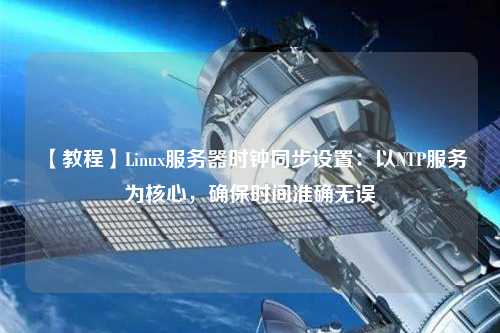 【教程】Linux服務(wù)器時鐘同步設(shè)置：以NTP服務(wù)為核心，確保時間準(zhǔn)確無誤