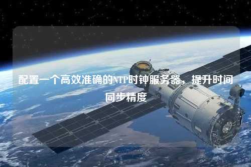 配置一個高效準確的NTP時鐘服務器，提升時間同步精度