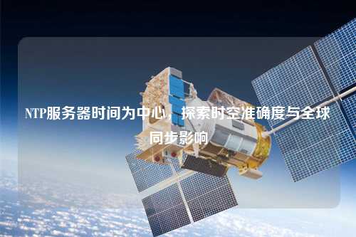 NTP服務(wù)器時(shí)間為中心，探索時(shí)空準(zhǔn)確度與全球同步影響