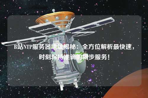 B站NTP服務(wù)器地址揭秘：全方位解析最快速，時(shí)刻保持準(zhǔn)確的同步服務(wù)！