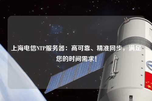 上海電信NTP服務器：高可靠、精準同步，滿足您的時間需求！