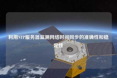 利用NTP服務器監(jiān)測網絡時間同步的準確性和穩(wěn)定性