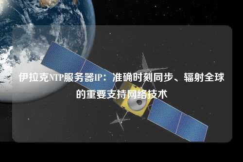 伊拉克NTP服務(wù)器IP：準(zhǔn)確時刻同步、輻射全球的重要支持網(wǎng)絡(luò)技術(shù)