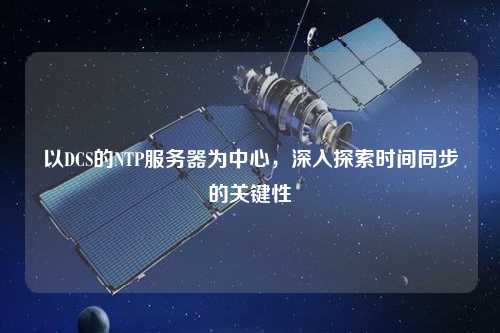 以DCS的NTP服務器為中心，深入探索時間同步的關鍵性