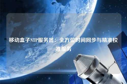 移動盒子NTP服務(wù)器：全方位時間同步與精準校準服務(wù)