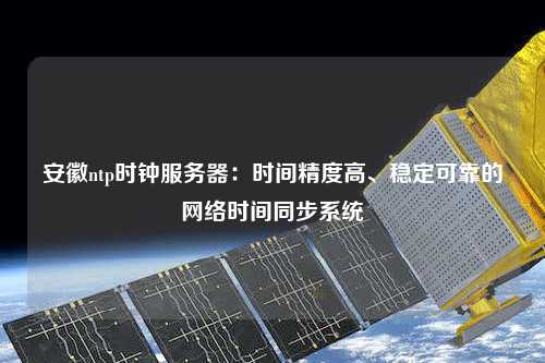 安徽ntp時鐘服務器：時間精度高、穩定可靠的網絡時間同步系統