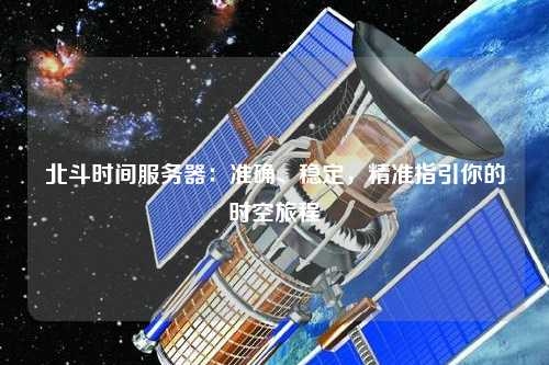 北斗時間服務器：準確、穩(wěn)定，精準指引你的時空旅程
