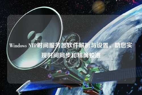 Windows NTP時間服務(wù)器軟件解析與設(shè)置，助您實現(xiàn)時間同步和精確校準(zhǔn)