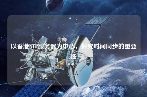 以香港NTP服務器為中心，探究時間同步的重要性