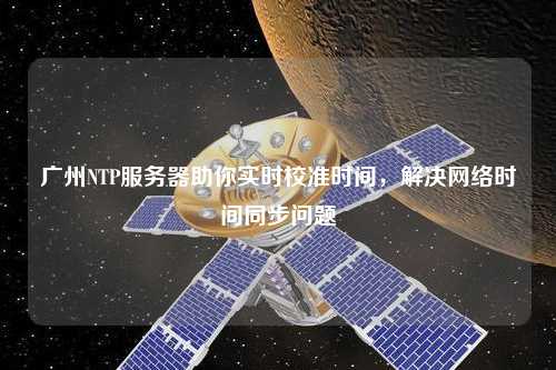 廣州NTP服務器助你實時校準時間，解決網絡時間同步問題