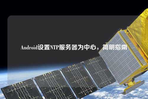 Android設(shè)置NTP服務(wù)器為中心，簡明指南