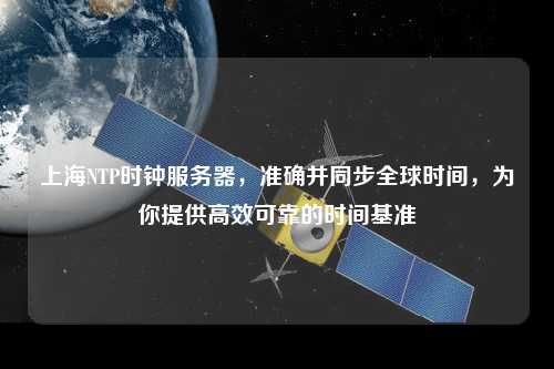上海NTP時鐘服務(wù)器，準(zhǔn)確并同步全球時間，為你提供高效可靠的時間基準(zhǔn)
