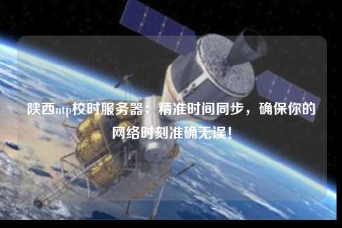 陜西ntp校時服務器：精準時間同步，確保你的網(wǎng)絡時刻準確無誤！