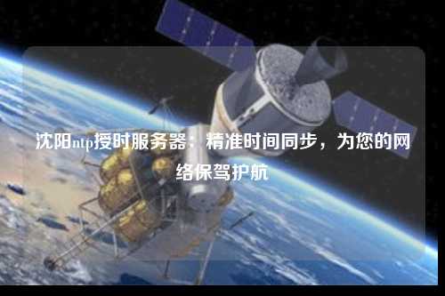 沈陽ntp授時服務(wù)器：精準(zhǔn)時間同步，為您的網(wǎng)絡(luò)保駕護(hù)航