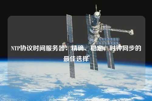 NTP協(xié)議時間服務(wù)器：精確、穩(wěn)定，時鐘同步的最佳選擇