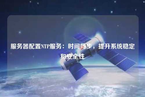 服務(wù)器配置NTP服務(wù)：時間同步，提升系統(tǒng)穩(wěn)定和安全性