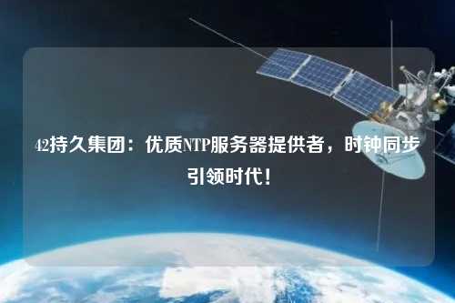 42持久集團(tuán)：優(yōu)質(zhì)NTP服務(wù)器提供者，時鐘同步引領(lǐng)時代！